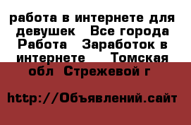 работа в интернете для девушек - Все города Работа » Заработок в интернете   . Томская обл.,Стрежевой г.